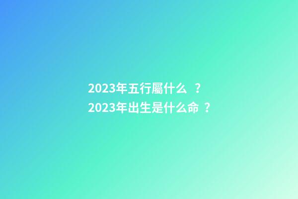 2023年五行屬什么？2023年出生是什么命？